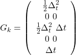 \[G_k = \left(\begin{array}{c} \frac{1}{2} \Delta_t^2 & 0\ 0 & \frac{1}{2}\Delta_t^2\ \Delta t & 0 \ 0 & \Delta t \end{array}\right)\]